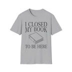 I closed my book to be here - Closed book T-Shirt